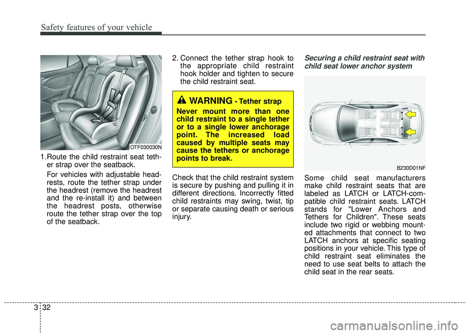 KIA FORTE 2018 User Guide Safety features of your vehicle
32
3
1.Route the child restraint seat teth-
er strap over the seatback.
For vehicles with adjustable head-
rests, route the tether strap under
the headrest (remove the 