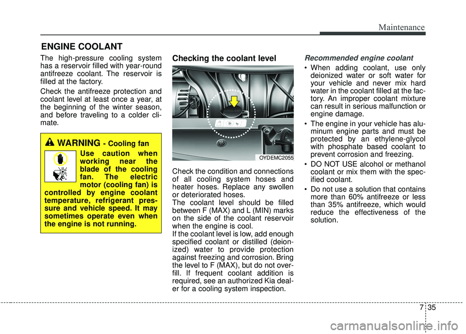 KIA FORTE 2018  Owners Manual 735
Maintenance
ENGINE COOLANT
The high-pressure cooling system
has a reservoir filled with year-round
antifreeze coolant. The reservoir is
filled at the factory.
Check the antifreeze protection and
c