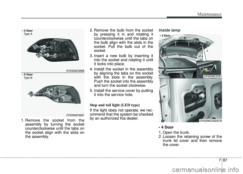 KIA FORTE 2018 Service Manual 787
Maintenance
1. Remove the socket from theassembly by turning the socket
counterclockwise until the tabs on
the socket align with the slots on
the assembly. 2. Remove the bulb from the socket
by pr