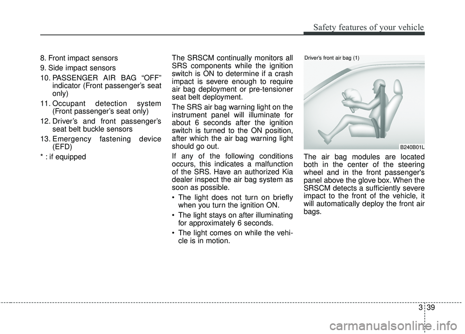 KIA FORTE 2018  Owners Manual 339
Safety features of your vehicle
8. Front impact sensors
9. Side impact sensors
10. PASSENGER AIR BAG “OFF”indicator (Front passenger’s seat
only)
11. Occupant detection system  (Front passen