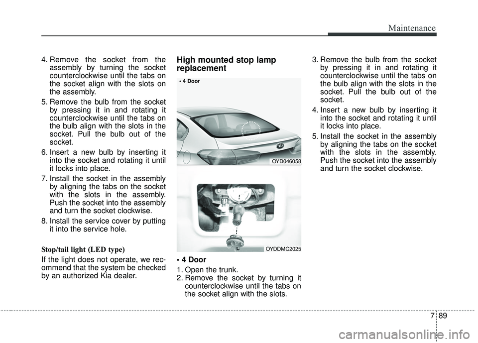 KIA FORTE 2018 Service Manual 789
Maintenance
4. Remove the socket from theassembly by turning the socket
counterclockwise until the tabs on
the socket align with the slots on
the assembly.
5. Remove the bulb from the socket by pr