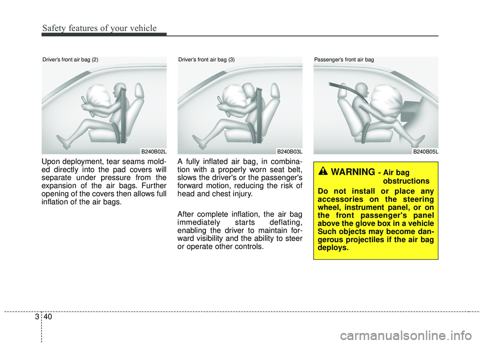 KIA FORTE 2018  Owners Manual Safety features of your vehicle
40
3
Upon deployment, tear seams mold-
ed directly into the pad covers will
separate under pressure from the
expansion of the air bags. Further
opening of the covers th