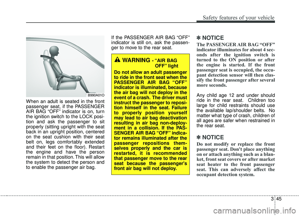 KIA FORTE 2018  Owners Manual 345
Safety features of your vehicle
When an adult is seated in the front
passenger seat, if the PASSENGER
AIR BAG “OFF” indicator is on, turn
the ignition switch to the LOCK posi-
tion and ask the