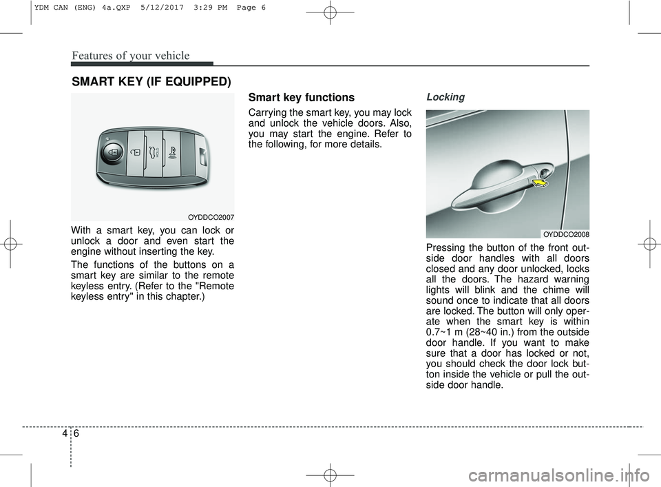 KIA FORTE 2018  Owners Manual Features of your vehicle
64
With a smart key, you can lock or
unlock a door and even start the
engine without inserting the key.
The functions of the buttons on a
smart key are similar to the remote
k