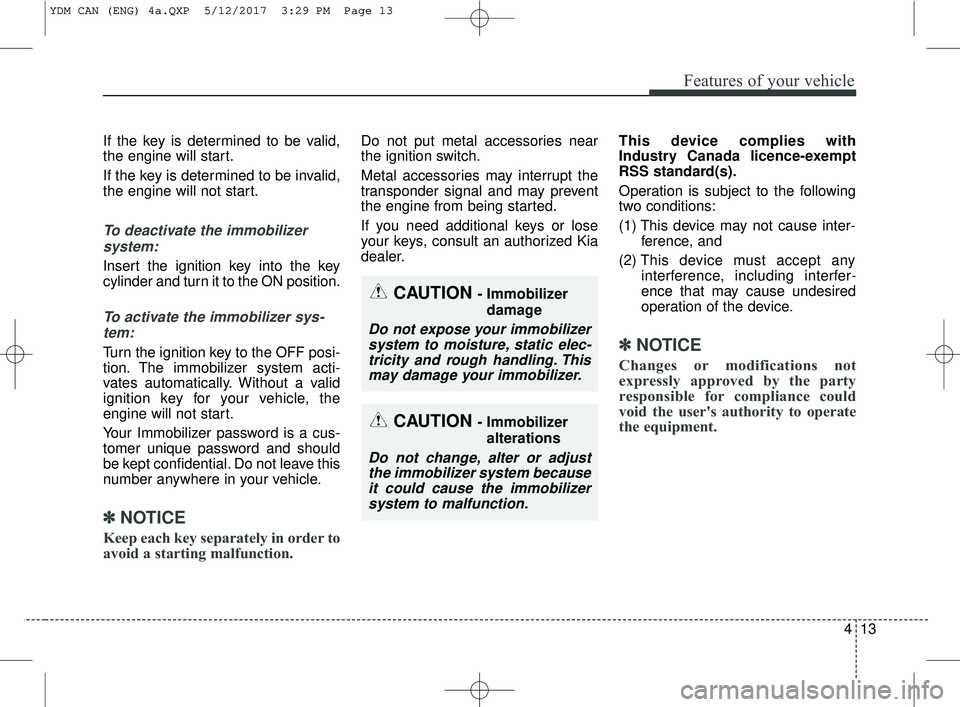 KIA FORTE 2018  Owners Manual 413
Features of your vehicle
If the key is determined to be valid,
the engine will start.
If the key is determined to be invalid,
the engine will not start.
To deactivate the immobilizersystem:
Insert