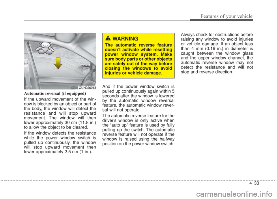 KIA FORTE 2017 Owners Manual 433
Features of your vehicle
Automatic reversal (if equipped)
If the upward movement of the win-
dow is blocked by an object or part of
the body, the window will detect the
resistance and will stop up KIA FORTE 2017 Owners Manual 433
Features of your vehicle
Automatic reversal (if equipped)
If the upward movement of the win-
dow is blocked by an object or part of
the body, the window will detect the
resistance and will stop up