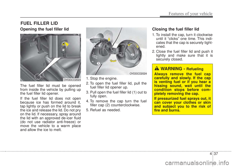 KIA FORTE 2017 Owners Manual 437
Features of your vehicle
Opening the fuel filler lid
The fuel filler lid must be opened
from inside the vehicle by pulling up
the fuel filler lid opener.
If the fuel filler lid does not open
becau KIA FORTE 2017 Owners Manual 437
Features of your vehicle
Opening the fuel filler lid
The fuel filler lid must be opened
from inside the vehicle by pulling up
the fuel filler lid opener.
If the fuel filler lid does not open
becau