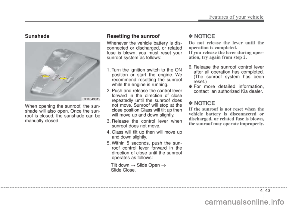 KIA FORTE 2017  Owners Manual 443
Features of your vehicle
Sunshade
When opening the sunroof, the sun-
shade will also open. Once the sun-
roof is closed, the sunshade can be
manually closed.
Resetting the sunroof
Whenever the veh