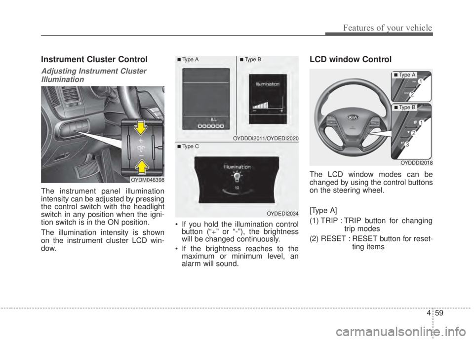 KIA FORTE 2017 User Guide 459
Features of your vehicle
Instrument Cluster Control
Adjusting Instrument Cluster
Illumination
The instrument panel illumination
intensity can be adjusted by pressing
the control switch with the he