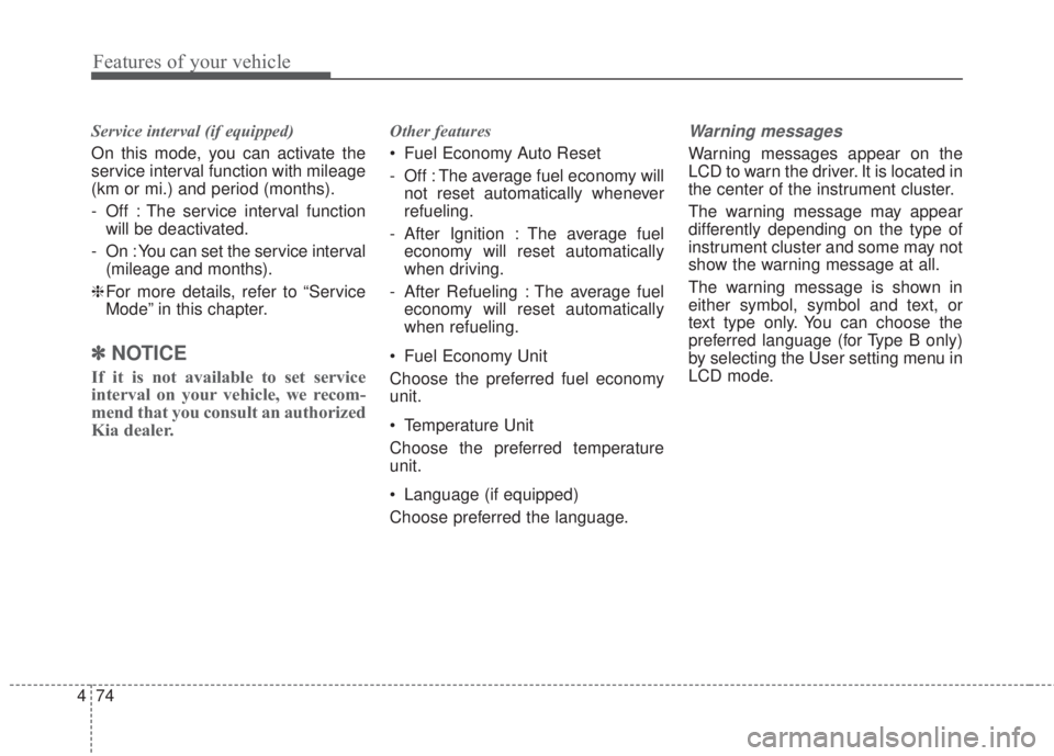 KIA FORTE 2017  Owners Manual Features of your vehicle
74 4
Service interval (if equipped)
On this mode, you can activate the
service interval function with mileage
(km or mi.) and period (months).
- Off : The service interval fun