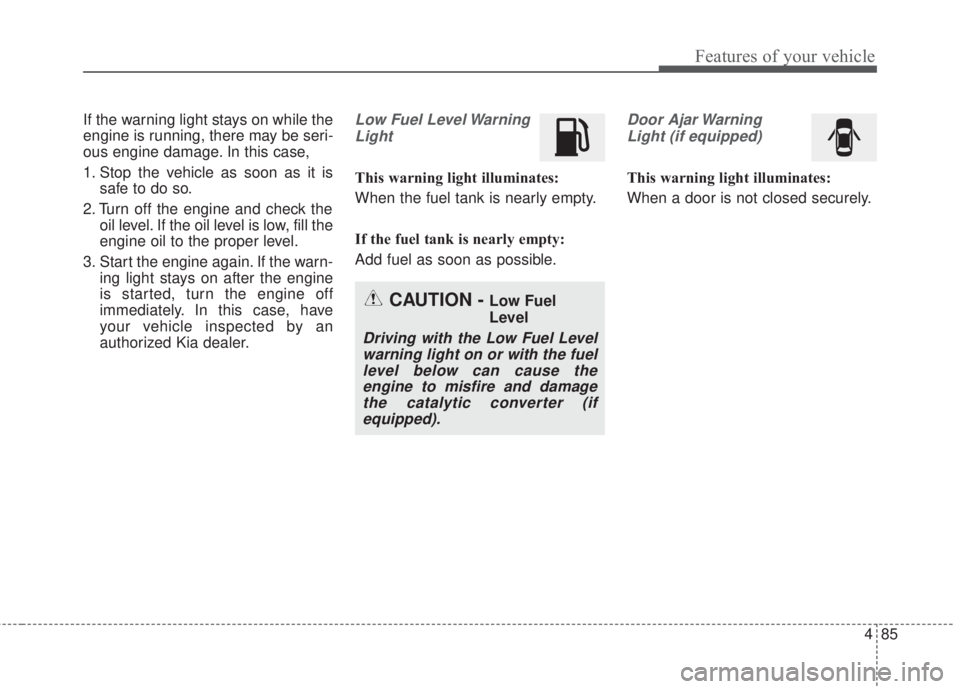KIA FORTE 2017  Owners Manual 485
Features of your vehicle
If the warning light stays on while the
engine is running, there may be seri-
ous engine damage. In this case,
1. Stop the vehicle as soon as it is
safe to do so.
2. Turn 