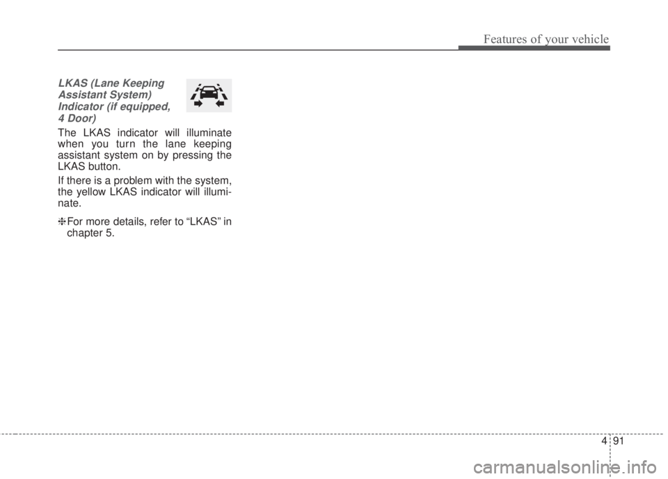 KIA FORTE 2017 Owners Manual 491
Features of your vehicle
LKAS (Lane Keeping
Assistant System)
Indicator (if equipped,
4 Door)
The LKAS indicator will illuminate
when you turn the lane keeping
assistant system on by pressing the
KIA FORTE 2017 Owners Manual 491
Features of your vehicle
LKAS (Lane Keeping
Assistant System)
Indicator (if equipped,
4 Door)
The LKAS indicator will illuminate
when you turn the lane keeping
assistant system on by pressing the