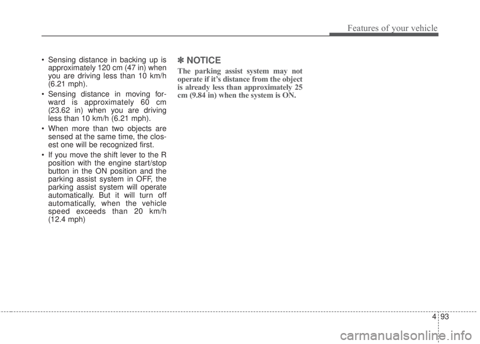 KIA FORTE 2017  Owners Manual 493
Features of your vehicle
• Sensing distance in backing up is
approximately 120 cm (47 in) when
you are driving less than 10 km/h
(6.21 mph).
• Sensing distance in moving for-
ward is approxima