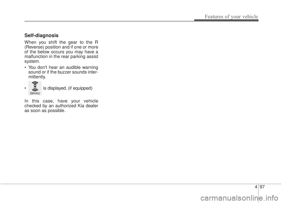 KIA FORTE 2017 Owners Manual 497
Features of your vehicle
Self-diagnosis
When you shift the gear to the R
(Reverse) position and if one or more
of the below occurs you may have a
malfunction in the rear parking assist
system.
• KIA FORTE 2017 Owners Manual 497
Features of your vehicle
Self-diagnosis
When you shift the gear to the R
(Reverse) position and if one or more
of the below occurs you may have a
malfunction in the rear parking assist
system.
•