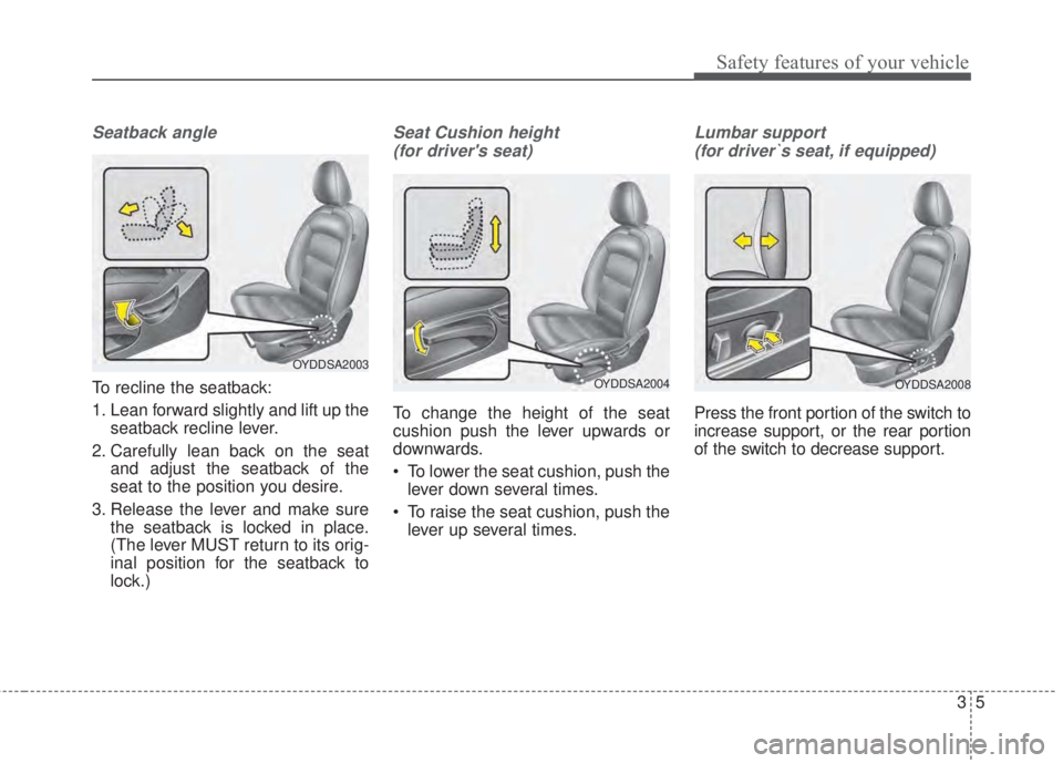 KIA FORTE 2017 User Guide 35
Safety features of your vehicle
Seatback angle
To recline the seatback:
1. Lean forward slightly and lift up the
seatback recline lever.
2. Carefully lean back on the seat
and adjust the seatback o
