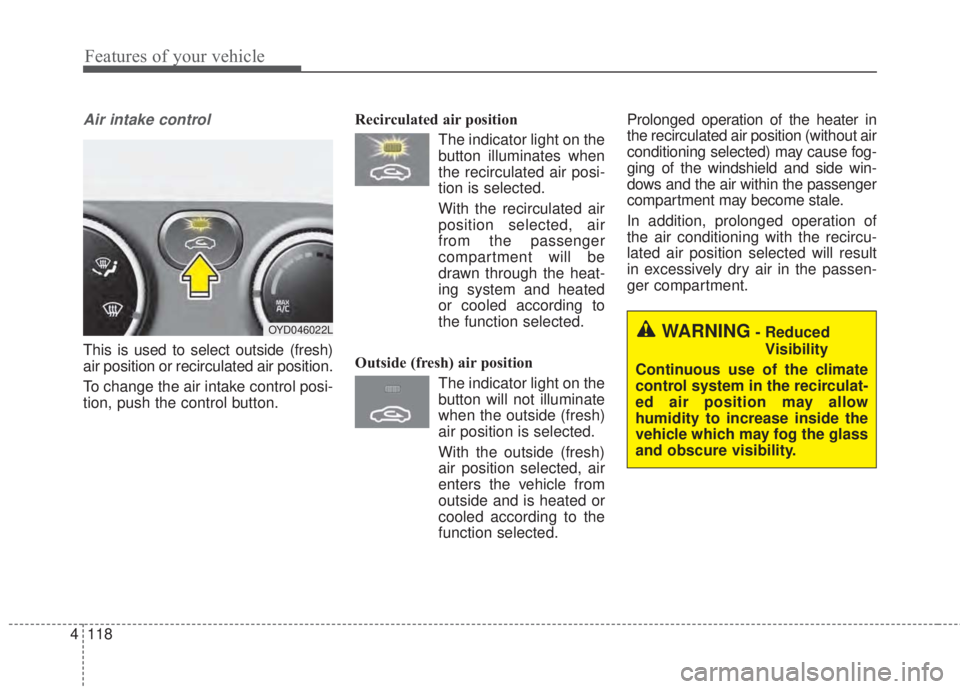 KIA FORTE 2017 Owners Manual Features of your vehicle
118 4
Air intake control
This is used to select outside (fresh)
air position or recirculated air position.
To change the air intake control posi-
tion, push the control butto KIA FORTE 2017 Owners Manual Features of your vehicle
118 4
Air intake control
This is used to select outside (fresh)
air position or recirculated air position.
To change the air intake control posi-
tion, push the control butto