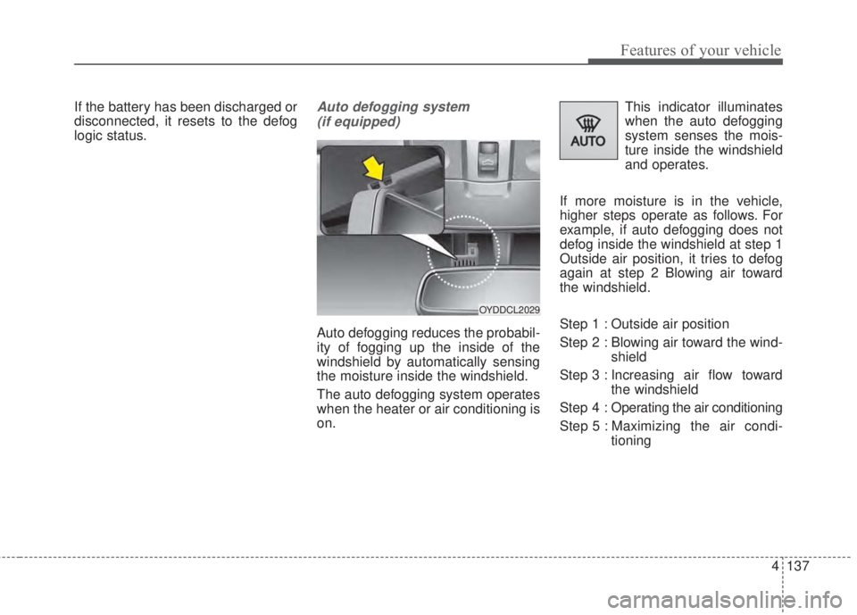 KIA FORTE 2017 Owners Manual 4 137
Features of your vehicle
If the battery has been discharged or
disconnected, it resets to the defog
logic status.Auto defogging system
(if equipped)
Auto defogging reduces the probabil-
ity of f KIA FORTE 2017 Owners Manual 4 137
Features of your vehicle
If the battery has been discharged or
disconnected, it resets to the defog
logic status.Auto defogging system
(if equipped)
Auto defogging reduces the probabil-
ity of f
