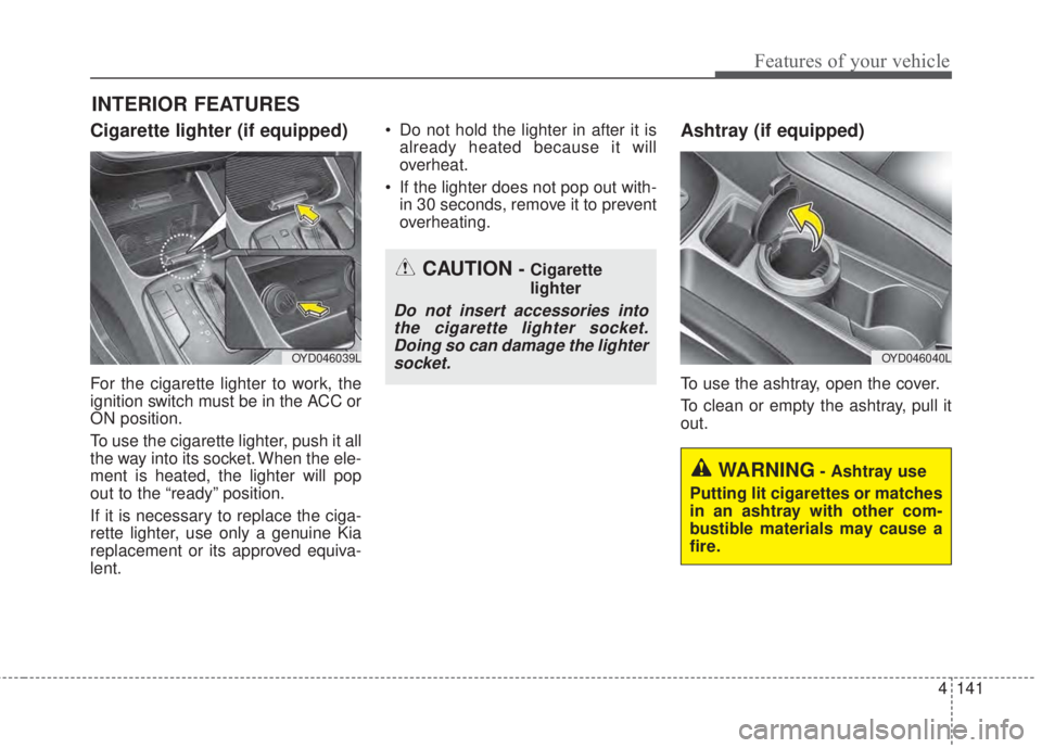 KIA FORTE 2017  Owners Manual 4 141
Features of your vehicle
Cigarette lighter (if equipped)
For the cigarette lighter to work, the
ignition switch must be in the ACC or
ON position.
To use the cigarette lighter, push it all
the w