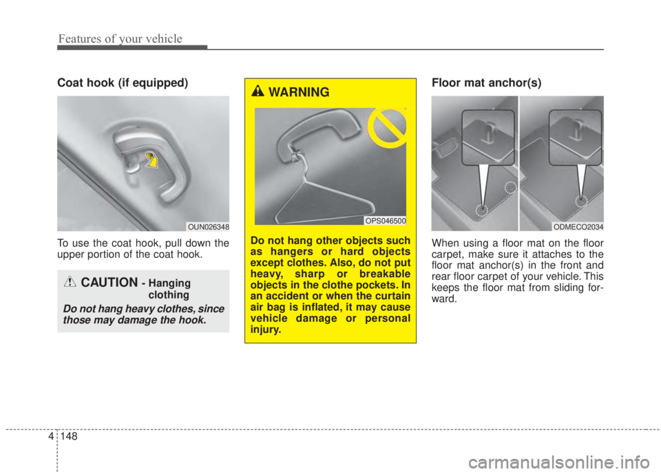 KIA FORTE 2017 Owners Manual Features of your vehicle
148 4
Coat hook (if equipped)
To use the coat hook, pull down the
upper portion of the coat hook.
Floor mat anchor(s)
When using a floor mat on the floor
carpet, make sure it KIA FORTE 2017 Owners Manual Features of your vehicle
148 4
Coat hook (if equipped)
To use the coat hook, pull down the
upper portion of the coat hook.
Floor mat anchor(s)
When using a floor mat on the floor
carpet, make sure it