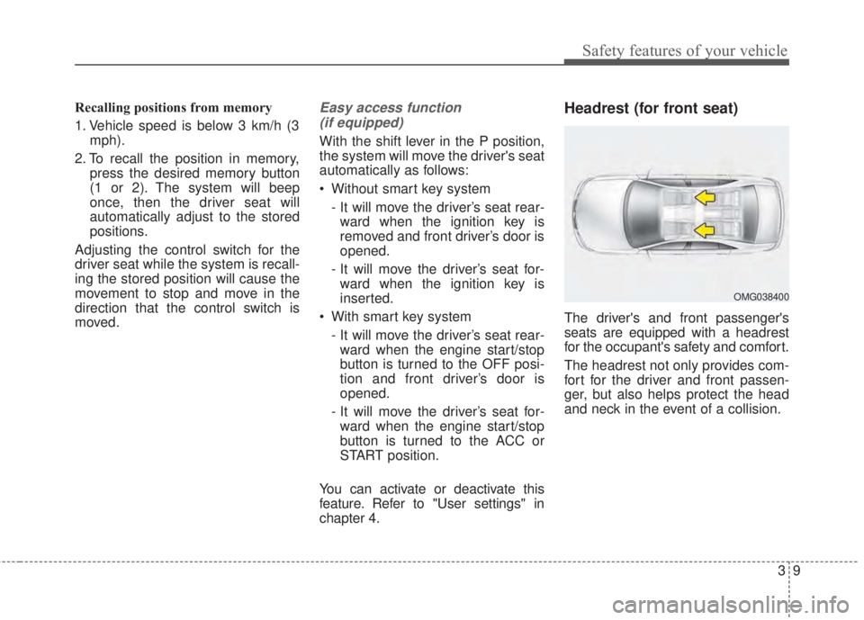 KIA FORTE 2017 Owners Manual 39
Safety features of your vehicle
Recalling positions from memory
1. Vehicle speed is below 3 km/h (3
mph).
2. To recall the position in memory,
press the desired memory button
(1 or 2). The system w