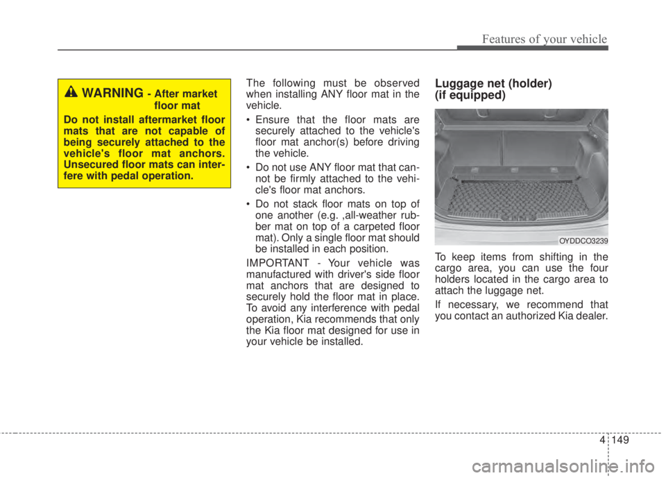 KIA FORTE 2017 Owners Manual 4 149
Features of your vehicle
The following must be observed
when installing ANY floor mat in the
vehicle.
• Ensure that the floor mats are
securely attached to the vehicles
floor mat anchor(s) be KIA FORTE 2017 Owners Manual 4 149
Features of your vehicle
The following must be observed
when installing ANY floor mat in the
vehicle.
• Ensure that the floor mats are
securely attached to the vehicles
floor mat anchor(s) be