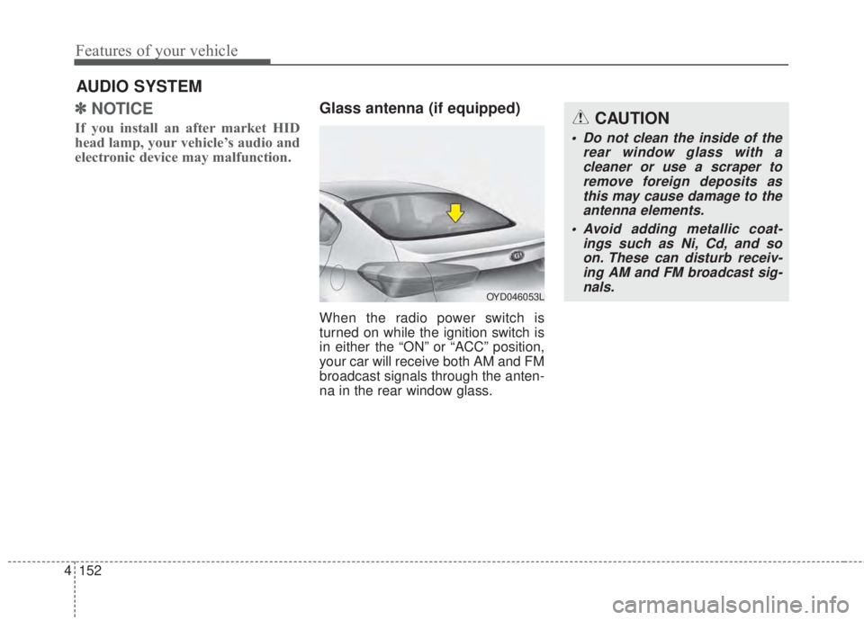 KIA FORTE 2017 Owners Manual 4 152
Features of your vehicle
✽NOTICE
If you install an after market HID
head lamp, your vehicle’s audio and
electronic device may malfunction.
Glass antenna (if equipped)
When the radio power s KIA FORTE 2017 Owners Manual 4 152
Features of your vehicle
✽NOTICE
If you install an after market HID
head lamp, your vehicle’s audio and
electronic device may malfunction.
Glass antenna (if equipped)
When the radio power s