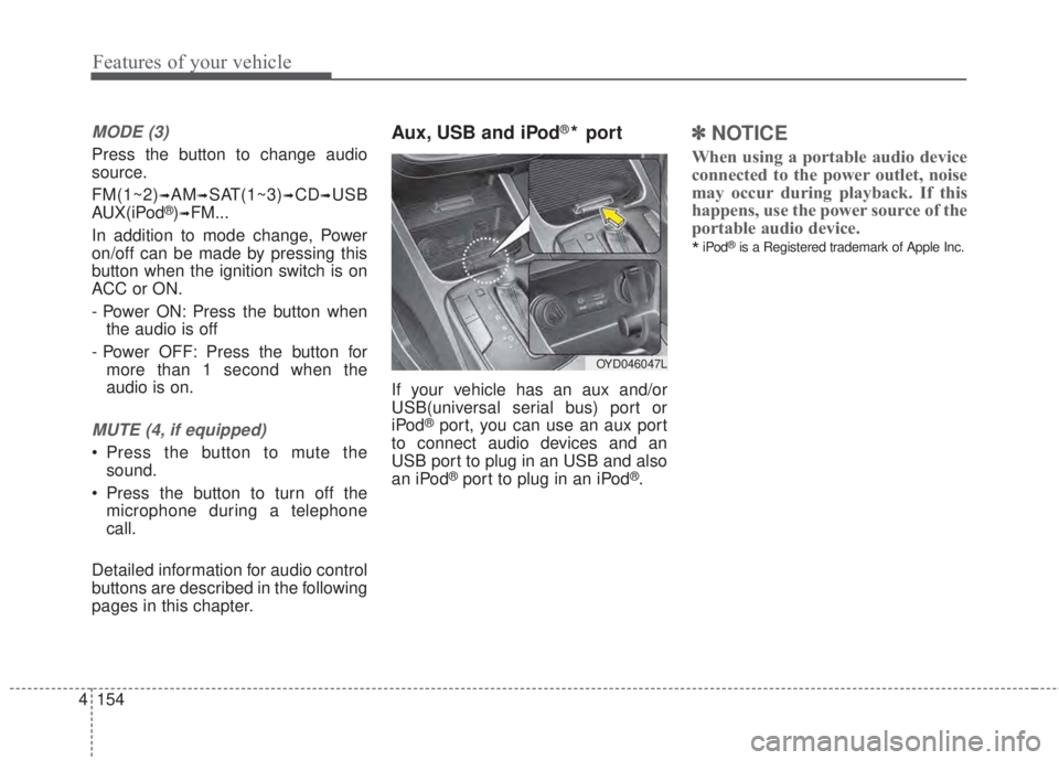KIA FORTE 2017 Owners Manual 4 154
Features of your vehicle
MODE (3)
Press the button to change audio
source.
FM(1~2)
➟AM➟SAT(1~3)➟CD➟USB
AUX(iPod®)➟FM...
In addition to mode change, Power
on/off can be made by pressin KIA FORTE 2017 Owners Manual 4 154
Features of your vehicle
MODE (3)
Press the button to change audio
source.
FM(1~2)
➟AM➟SAT(1~3)➟CD➟USB
AUX(iPod®)➟FM...
In addition to mode change, Power
on/off can be made by pressin