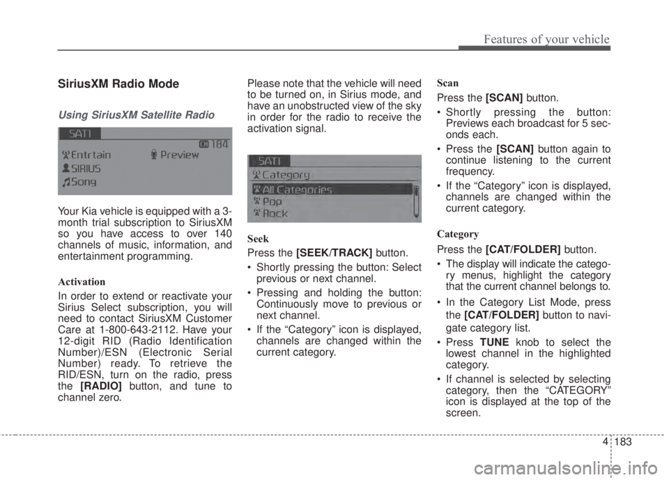 KIA FORTE 2017  Owners Manual 183 4
Features of your vehicle
SiriusXM Radio Mode
Using SiriusXM Satellite Radio
Your Kia vehicle is equipped with a 3-
month trial subscription to SiriusXM
so you have access to over 140
channels of