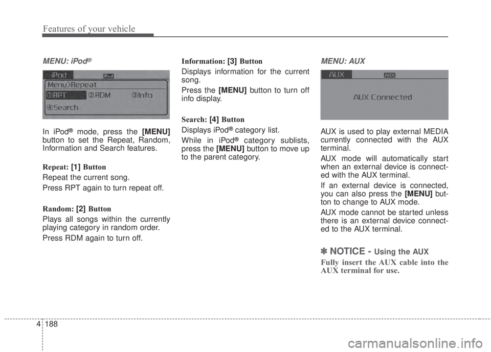 KIA FORTE 2017  Owners Manual 4 188
Features of your vehicle
MENU: iPod®
In iPod®mode, press the [MENU]
button to set the Repeat, Random,
Information and Search features.
Repeat: [1]Button
Repeat the current song.
Press RPT agai