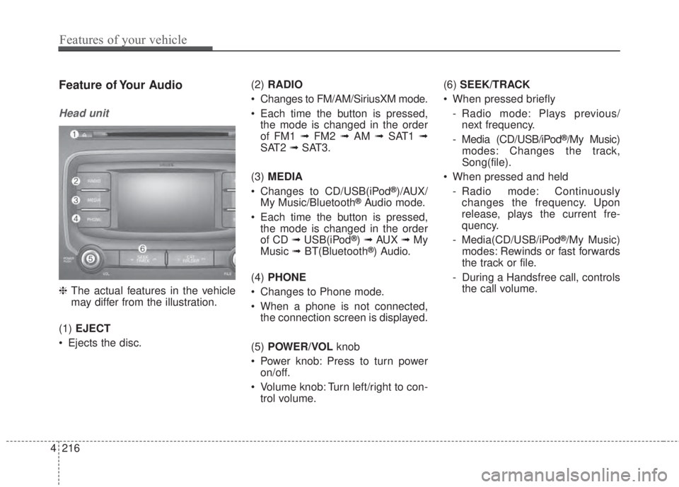 KIA FORTE 2017  Owners Manual 4 216
Features of your vehicle
Feature of Your Audio
Head unit
❈The actual features in the vehicle
may differ from the illustration.
(1)EJECT
• Ejects the disc.(2)RADIO
• Changes to FM/AM/Sirius