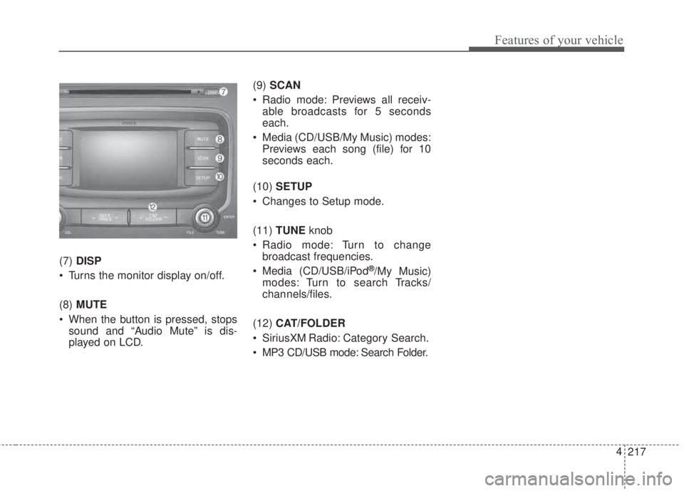 KIA FORTE 2017  Owners Manual 217 4
Features of your vehicle
(7)DISP
• Turns the monitor display on/off.
(8)MUTE
• When the button is pressed, stops
sound and “Audio Mute” is dis-
played on LCD.(9)SCAN
• Radio mode: Prev