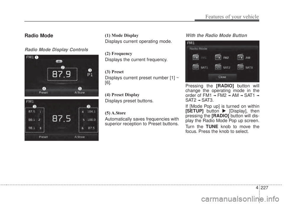 KIA FORTE 2017 Owners Manual 227 4
Features of your vehicle
Radio Mode
Radio Mode Display Controls
(1) Mode Display
Displays current operating mode.
(2) Frequency
Displays the current frequency.
(3) Preset
Displays current preset KIA FORTE 2017 Owners Manual 227 4
Features of your vehicle
Radio Mode
Radio Mode Display Controls
(1) Mode Display
Displays current operating mode.
(2) Frequency
Displays the current frequency.
(3) Preset
Displays current preset