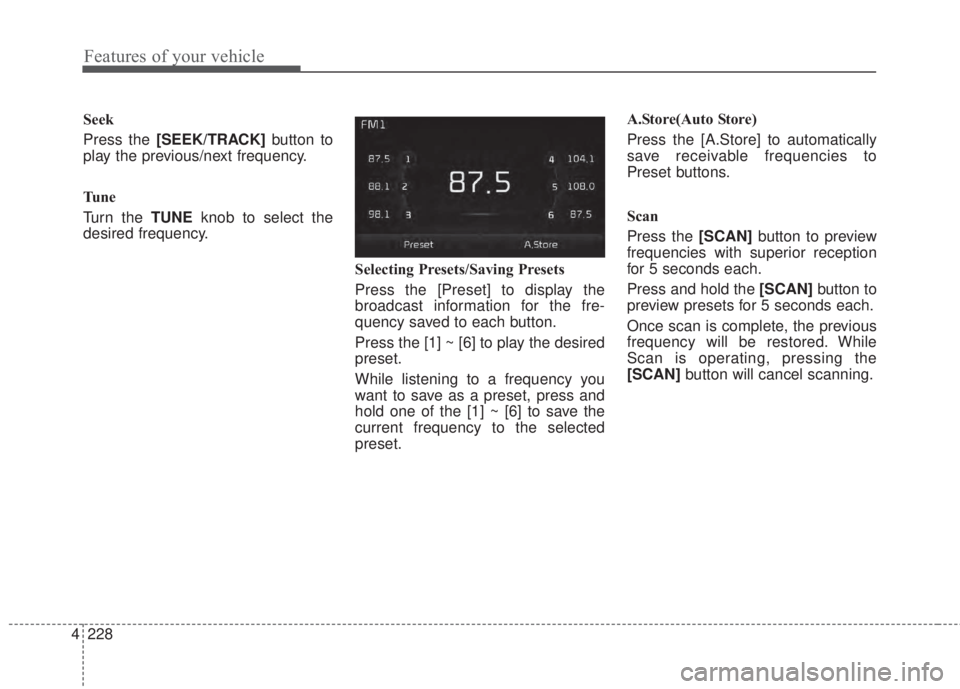 KIA FORTE 2017  Owners Manual 4 228
Features of your vehicle
Seek
Press the [SEEK/TRACK]button to
play the previous/next frequency.
Tune
Turn the TUNEknob to select the
desired frequency.
Selecting Presets/Saving Presets
Press the