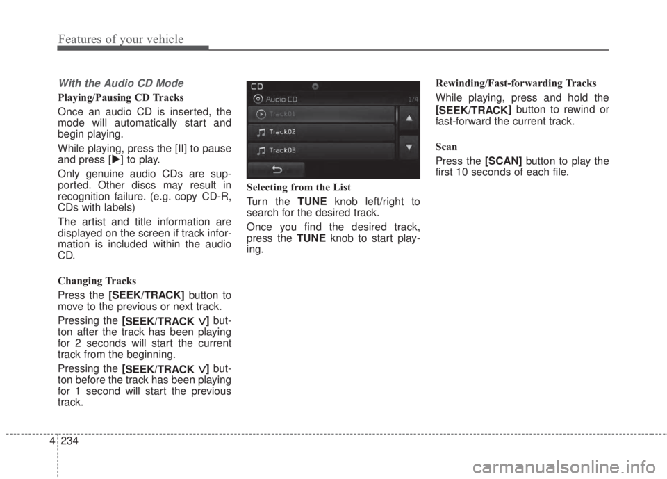 KIA FORTE 2017  Owners Manual 4 234
Features of your vehicle
With the Audio CD Mode
Playing/Pausing CD Tracks
Once an audio CD is inserted, the
mode will automatically start and
begin playing.
While playing, press the [II] to paus