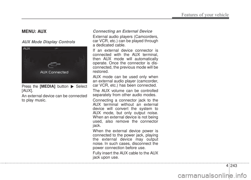 KIA FORTE 2017  Owners Manual 243 4
Features of your vehicle
MENU: AUX
AUX Mode Display Controls
Press the [MEDIA]button
Select
[AUX].
An external device can be connected
to play music.
Connecting an External Device
External audi