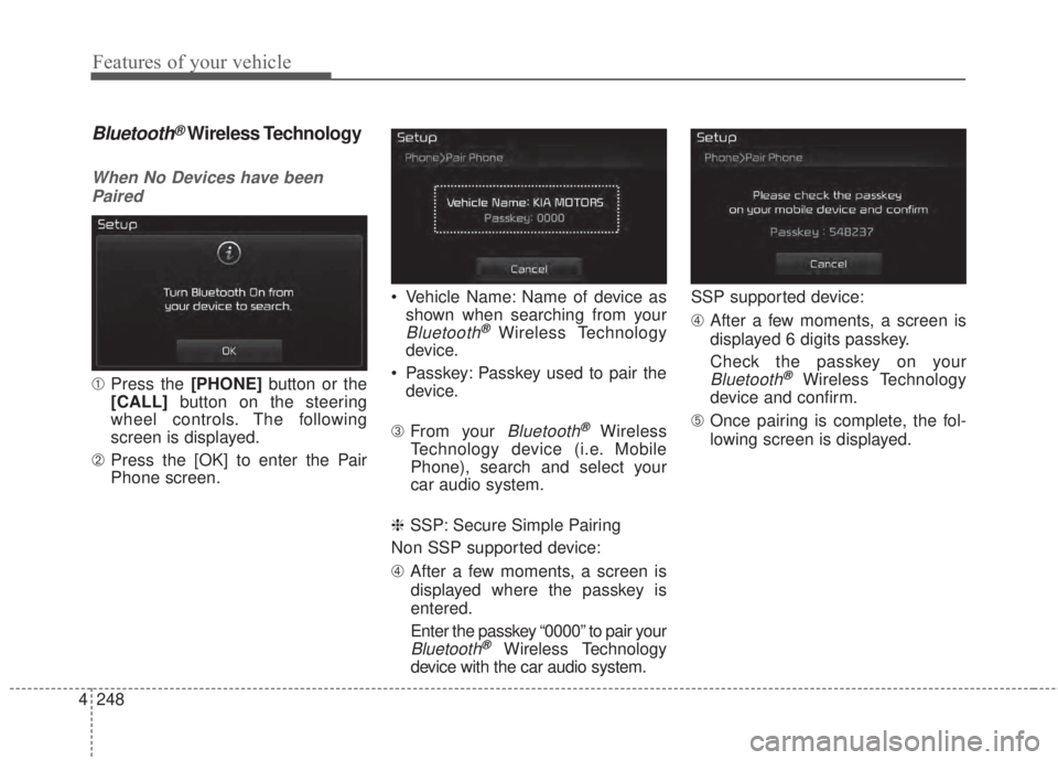 KIA FORTE 2017 Owners Manual 4 248
Features of your vehicle
Bluetooth®Wireless Technology
When No Devices have been
Paired
➀Press the [PHONE]button or the
[CALL]button on the steering
wheel controls. The following
screen is di