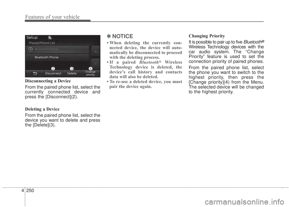 KIA FORTE 2017  Owners Manual 4 250
Features of your vehicle
Disconnecting a Device
From the paired phone list, select the
currently connected device and
press the [Disconnect](2).
Deleting a Device
From the paired phone list, sel