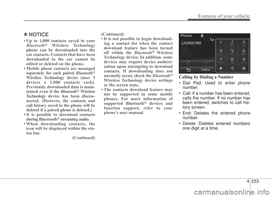 KIA FORTE 2017 Owners Manual 253 4
Features of your vehicle
✽NOTICE
• Up to 1,000 contacts saved in your
Bluetooth®Wireless Technology
phone can be downloaded into the
car contacts. Contacts that have been
downloaded to the KIA FORTE 2017 Owners Manual 253 4
Features of your vehicle
✽NOTICE
• Up to 1,000 contacts saved in your
Bluetooth®Wireless Technology
phone can be downloaded into the
car contacts. Contacts that have been
downloaded to the