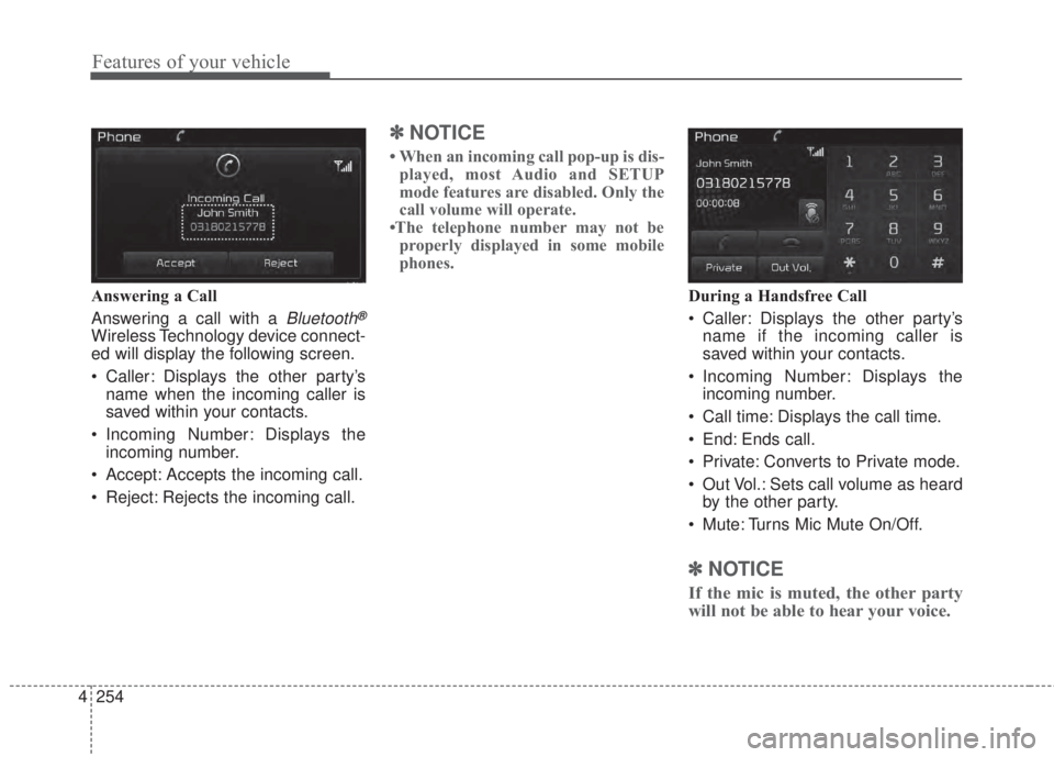 KIA FORTE 2017 Owners Manual 4 254
Features of your vehicle
Answering a Call
Answering a call with a
Bluetooth®
Wireless Technology device connect-
ed will display the following screen.
• Caller: Displays the other party’s
KIA FORTE 2017 Owners Manual 4 254
Features of your vehicle
Answering a Call
Answering a call with a
Bluetooth®
Wireless Technology device connect-
ed will display the following screen.
• Caller: Displays the other party’s