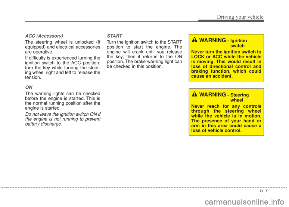 KIA FORTE 2017 Owners Guide 57
Driving your vehicle
ACC (Accessory)
The steering wheel is unlocked (If
equipped) and electrical accessories
are operative.
If difficulty is experienced turning the
ignition switch to the ACC posit