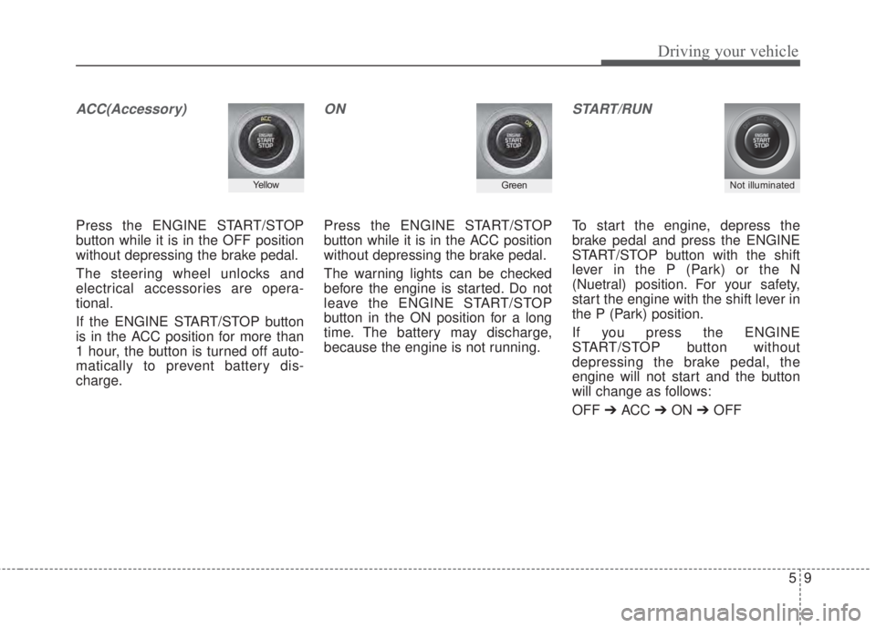 KIA FORTE 2017 Owners Guide 59
Driving your vehicle
ACC(Accessory)
Press the ENGINE START/STOP
button while it is in the OFF position
without depressing the brake pedal.
The steering wheel unlocks and
electrical accessories are 