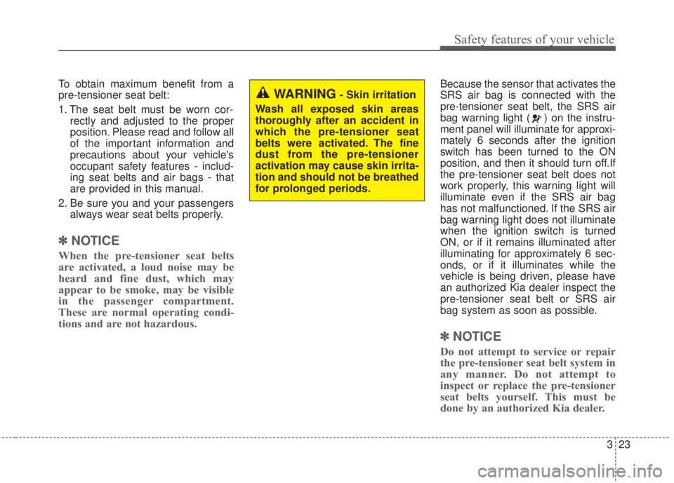 KIA FORTE 2017 Owners Guide 323
Safety features of your vehicle
To obtain maximum benefit from a
pre-tensioner seat belt:
1. The seat belt must be worn cor-
rectly and adjusted to the proper
position. Please read and follow all
KIA FORTE 2017 Owners Guide 323
Safety features of your vehicle
To obtain maximum benefit from a
pre-tensioner seat belt:
1. The seat belt must be worn cor-
rectly and adjusted to the proper
position. Please read and follow all
