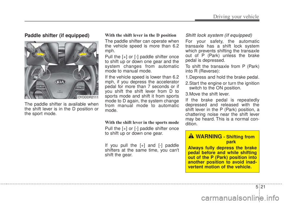 KIA FORTE 2017  Owners Manual 521
Driving your vehicle
Paddle shifter (if equipped)
The paddle shifter is available when
the shift lever is in the D position or
the sport mode.With the shift lever in the D position 
The paddle shi
