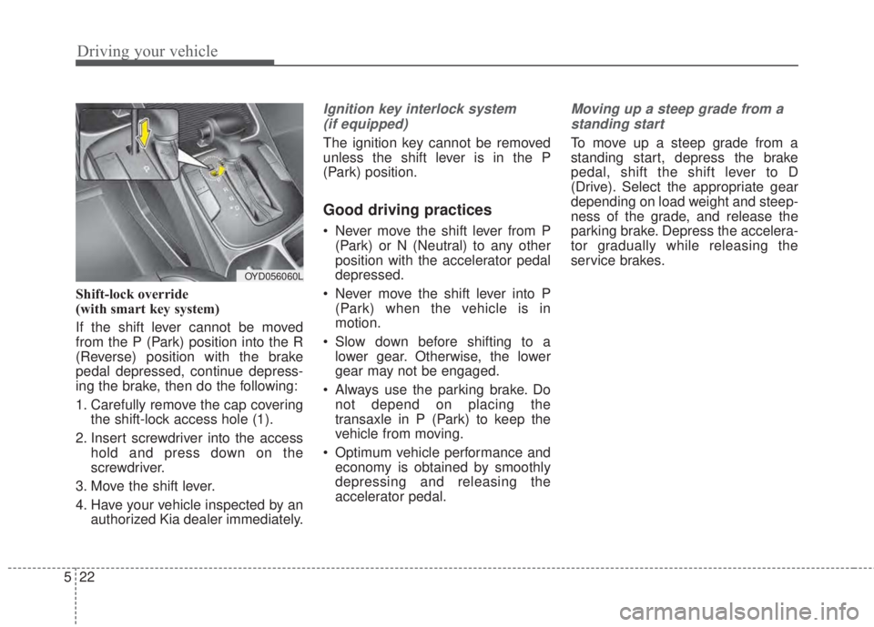 KIA FORTE 2017  Owners Manual Driving your vehicle
22 5
Shift-lock override
(with smart key system)
If the shift lever cannot be moved
from the P (Park) position into the R
(Reverse) position with the brake
pedal depressed, contin