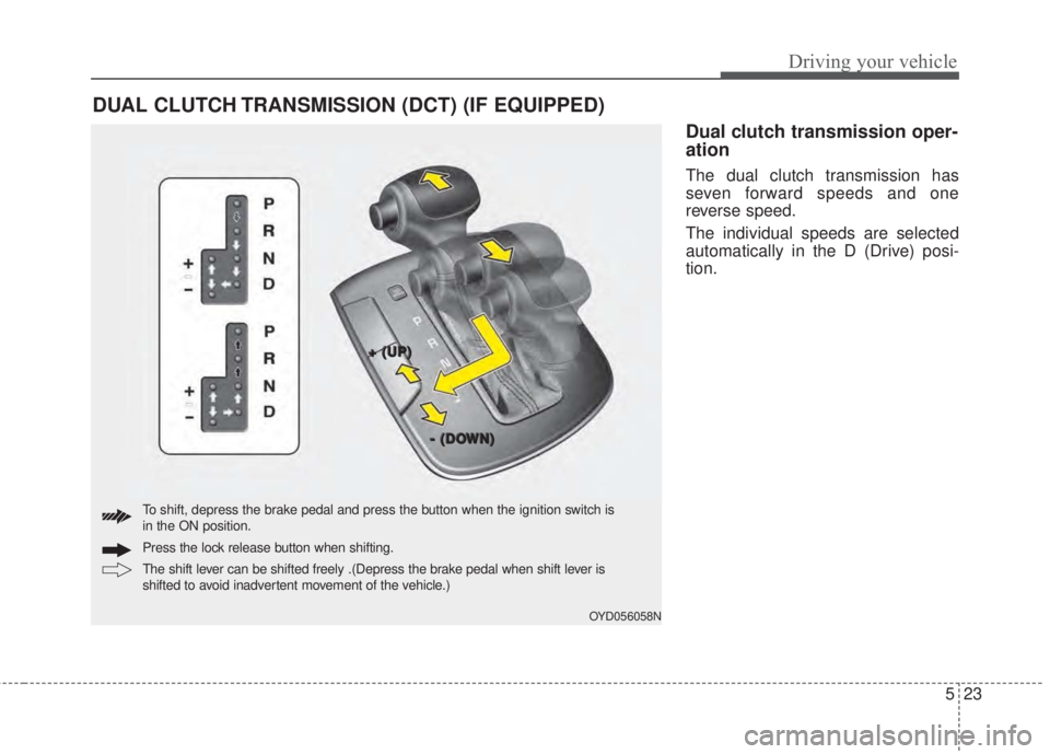 KIA FORTE 2017  Owners Manual 523
Driving your vehicle
Dual clutch transmission oper-
ation
The dual clutch transmission has
seven forward speeds and one
reverse speed.
The individual speeds are selected
automatically in the D (Dr