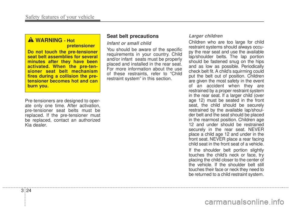 KIA FORTE 2017 Owners Guide Safety features of your vehicle
24 3
Pre-tensioners are designed to oper-
ate only one time. After activation,
pre-tensioner seat belts must be
replaced. If the pre-tensioner must
be replaced, contact