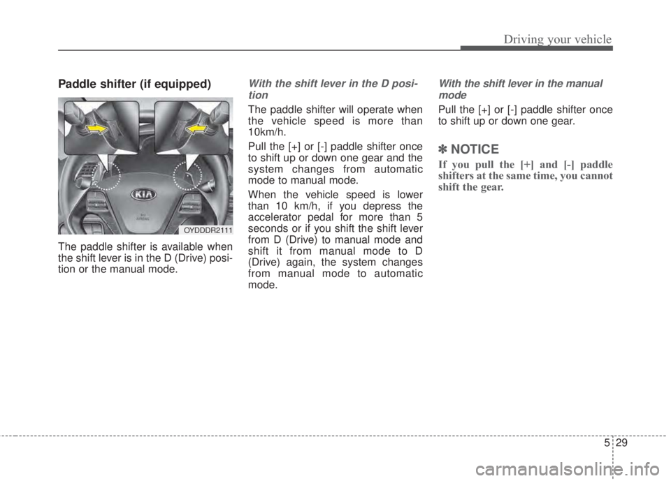 KIA FORTE 2017 Owners Manual 529
Driving your vehicle
Paddle shifter (if equipped)
The paddle shifter is available when
the shift lever is in the D (Drive) posi-
tion or the manual mode.
With the shift lever in the D posi-
tion
T KIA FORTE 2017 Owners Manual 529
Driving your vehicle
Paddle shifter (if equipped)
The paddle shifter is available when
the shift lever is in the D (Drive) posi-
tion or the manual mode.
With the shift lever in the D posi-
tion
T
