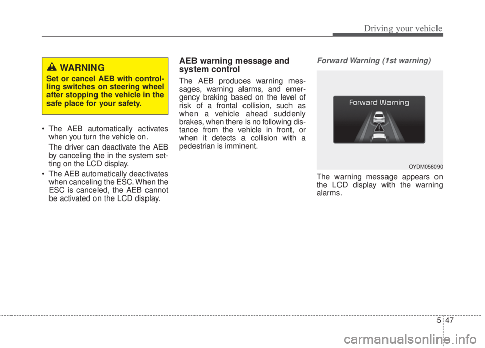 KIA FORTE 2017  Owners Manual 547
Driving your vehicle
• The AEB automatically activates
when you turn the vehicle on.
The driver can deactivate the AEB
by canceling the in the system set-
ting on the LCD display.
• The AEB au