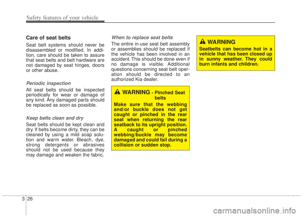 KIA FORTE 2017 Owners Guide Safety features of your vehicle
26 3
Care of seat belts
Seat belt systems should never be
disassembled or modified. In addi-
tion, care should be taken to assure
that seat belts and belt hardware are

