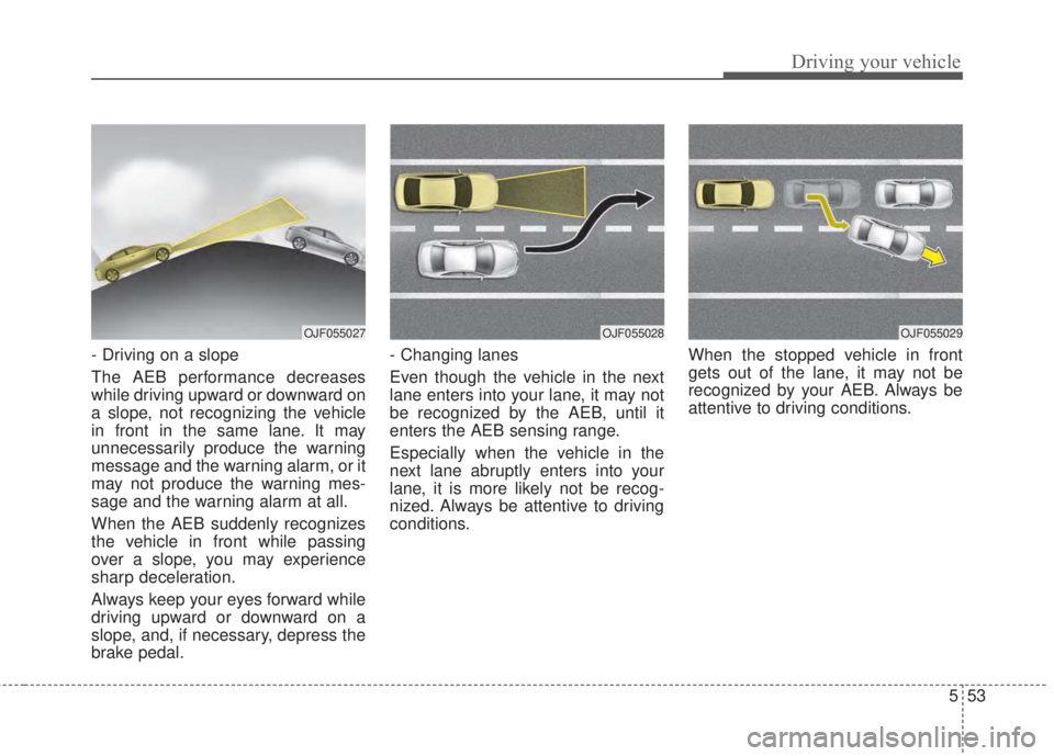 KIA FORTE 2017 Owners Manual 553
Driving your vehicle
- Driving on a slope
The AEB performance decreases
while driving upward or downward on
a slope, not recognizing the vehicle
in front in the same lane. It may
unnecessarily pro KIA FORTE 2017 Owners Manual 553
Driving your vehicle
- Driving on a slope
The AEB performance decreases
while driving upward or downward on
a slope, not recognizing the vehicle
in front in the same lane. It may
unnecessarily pro